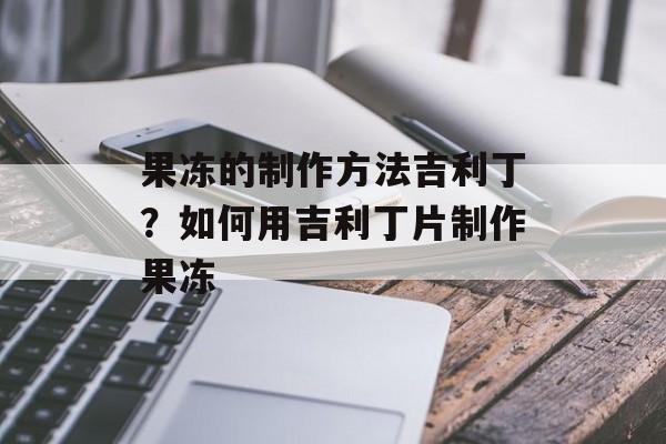 果冻的制作方法吉利丁？如何用吉利丁片制作果冻-第1张图片-