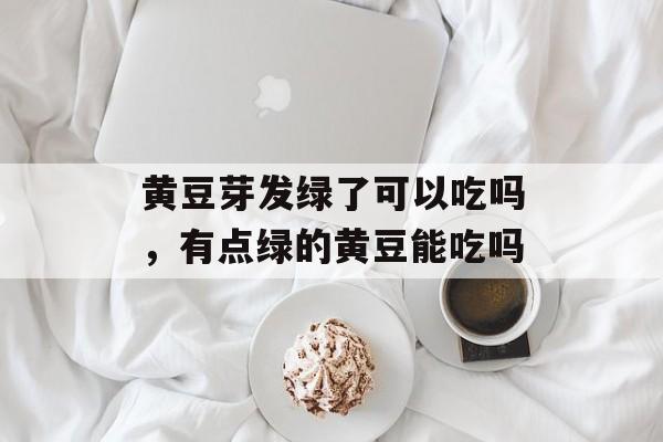 黄豆芽发绿了可以吃吗，有点绿的黄豆能吃吗-第1张图片-