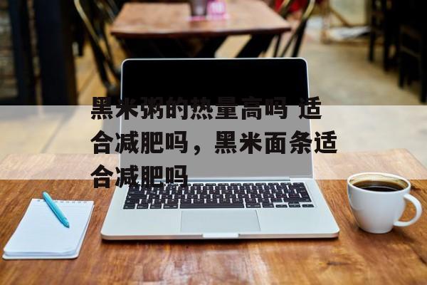 黑米粥的热量高吗 适合减肥吗，黑米面条适合减肥吗-第1张图片-