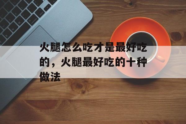 火腿怎么吃才是最好吃的，火腿最好吃的十种做法-第1张图片-