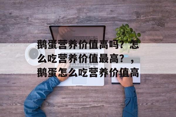 鹅蛋营养价值高吗？怎么吃营养价值最高？，鹅蛋怎么吃营养价值高-第1张图片-