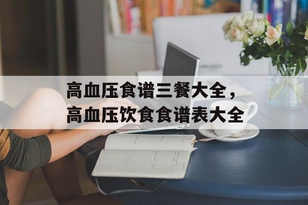高血压食谱三餐大全，高血压饮食食谱表大全-第1张图片-