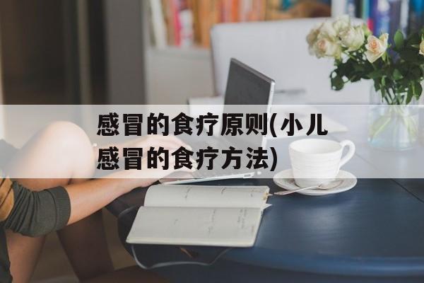感冒的食疗原则(小儿感冒的食疗方法)-第1张图片-