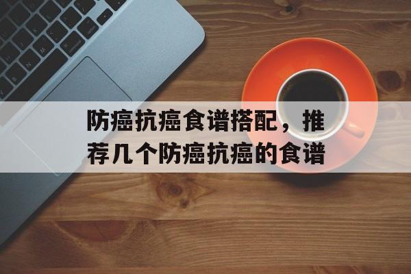 防癌抗癌食谱搭配，推荐几个防癌抗癌的食谱-第1张图片-