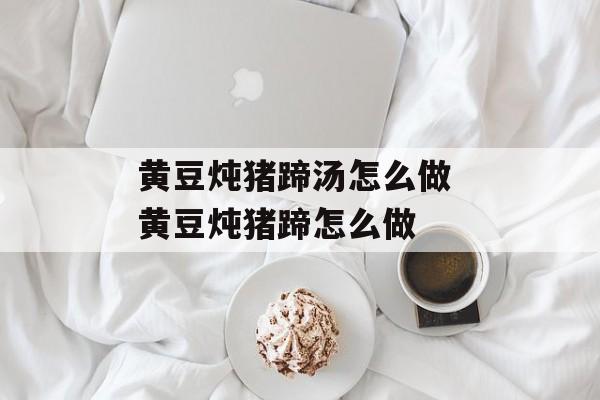 黄豆炖猪蹄汤怎么做 黄豆炖猪蹄怎么做-第1张图片-
