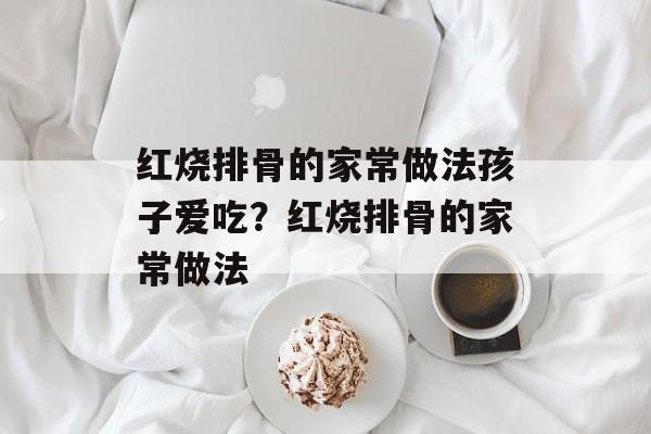 红烧排骨的家常做法孩子爱吃？红烧排骨的家常做法-第1张图片-
