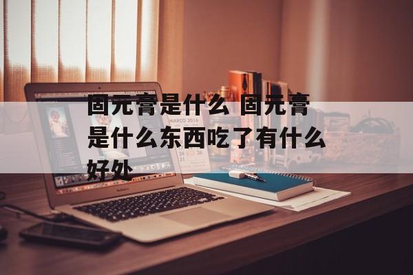 固元膏是什么 固元膏是什么东西吃了有什么好处-第1张图片-