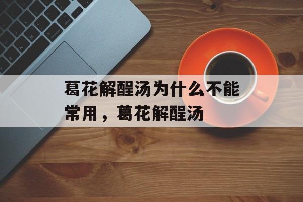 葛花解酲汤为什么不能常用，葛花解酲汤-第1张图片-