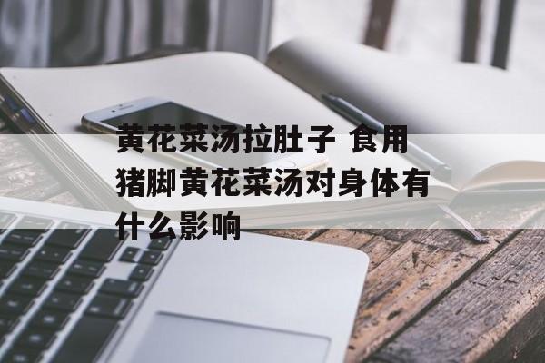 黄花菜汤拉肚子 食用猪脚黄花菜汤对身体有什么影响-第1张图片-