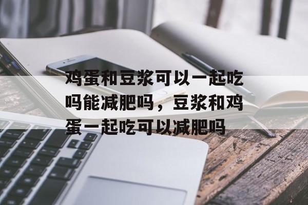 鸡蛋和豆浆可以一起吃吗能减肥吗，豆浆和鸡蛋一起吃可以减肥吗-第1张图片-