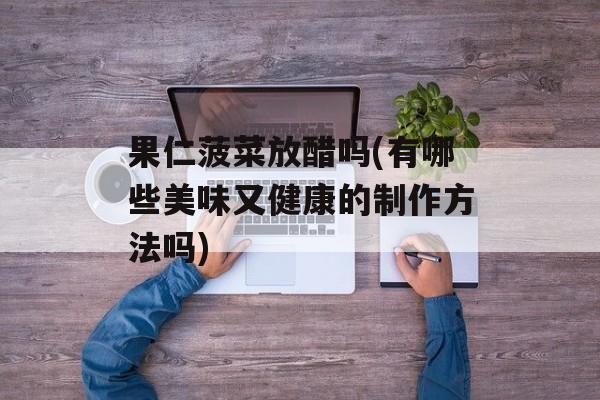 果仁菠菜放醋吗(有哪些美味又健康的制作方法吗)-第1张图片-
