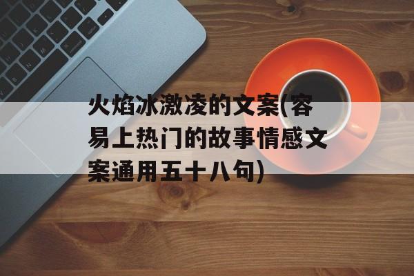 火焰冰激凌的文案(容易上热门的故事情感文案通用五十八句)-第1张图片-
