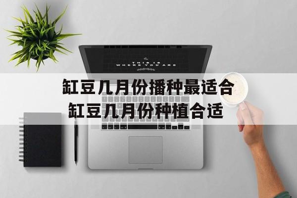 缸豆几月份播种最适合 缸豆几月份种植合适-第1张图片-