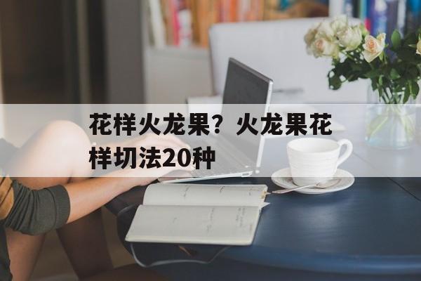 花样火龙果？火龙果花样切法20种-第1张图片-