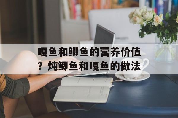 嘎鱼和鲫鱼的营养价值？炖鲫鱼和嘎鱼的做法-第1张图片-