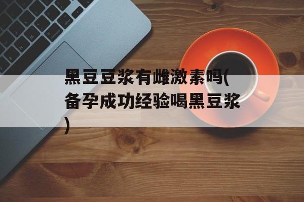 黑豆豆浆有雌激素吗(备孕成功经验喝黑豆浆)-第1张图片-