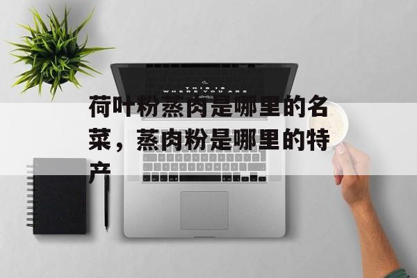 荷叶粉蒸肉是哪里的名菜，蒸肉粉是哪里的特产-第1张图片-