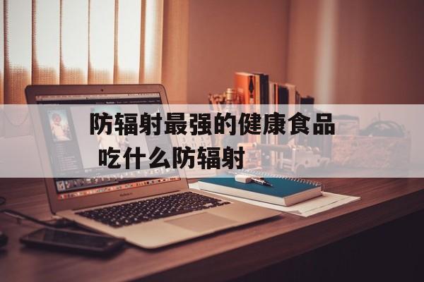 防辐射最强的健康食品 吃什么防辐射-第1张图片-