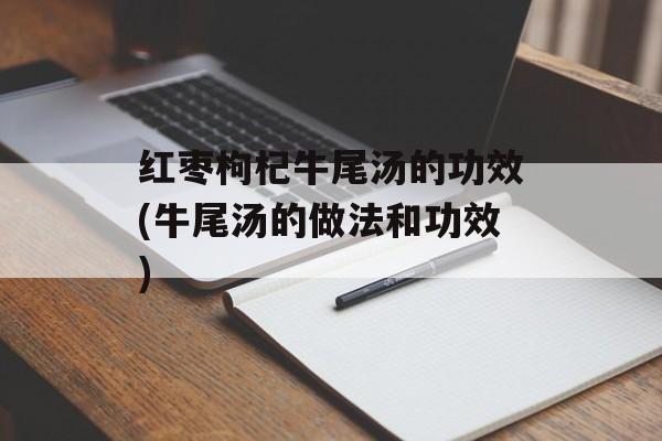 红枣枸杞牛尾汤的功效(牛尾汤的做法和功效)-第1张图片-