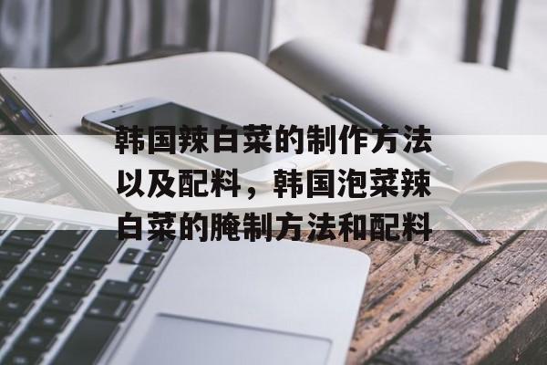 韩国辣白菜的制作方法以及配料，韩国泡菜辣白菜的腌制方法和配料-第1张图片-
