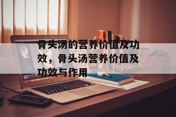 骨头汤的营养价值及功效，骨头汤营养价值及功效与作用-第1张图片-