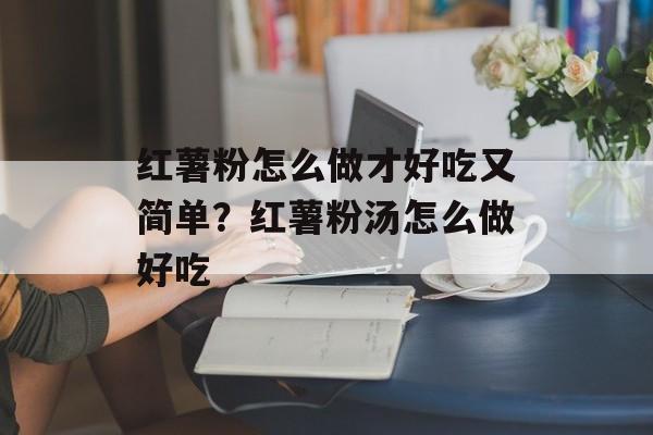 红薯粉怎么做才好吃又简单？红薯粉汤怎么做好吃-第1张图片-