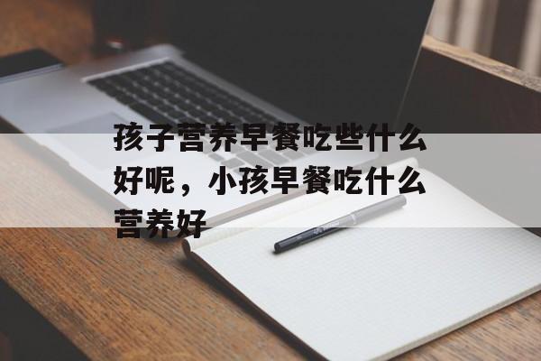 孩子营养早餐吃些什么好呢，小孩早餐吃什么营养好-第1张图片-