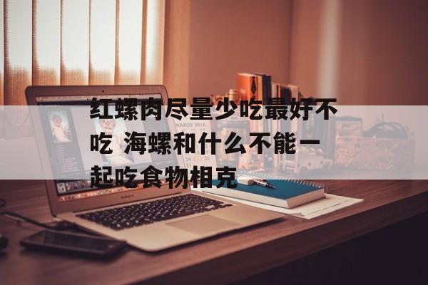 红螺肉尽量少吃最好不吃 海螺和什么不能一起吃食物相克-第1张图片-