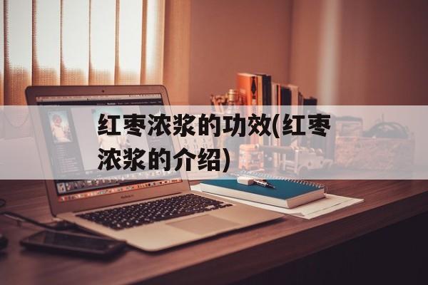 红枣浓浆的功效(红枣浓浆的介绍)-第1张图片-