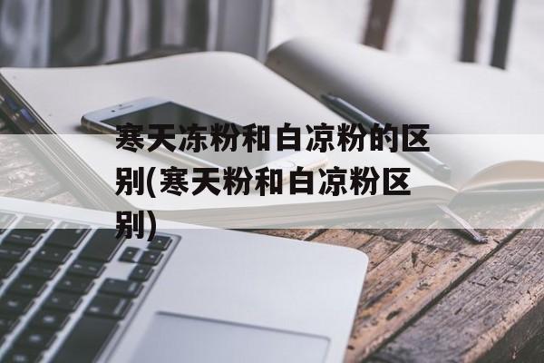 寒天冻粉和白凉粉的区别(寒天粉和白凉粉区别)-第1张图片-