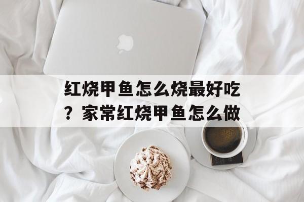 红烧甲鱼怎么烧最好吃？家常红烧甲鱼怎么做-第1张图片-