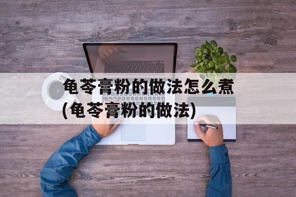 龟苓膏粉的做法怎么煮(龟苓膏粉的做法)-第1张图片-
