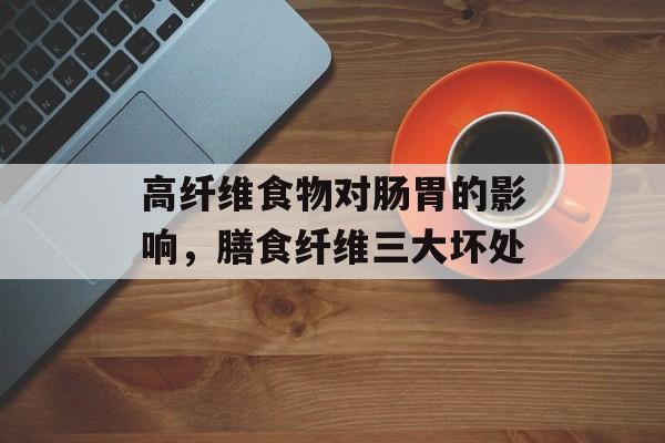 高纤维食物对肠胃的影响，膳食纤维三大坏处-第1张图片-