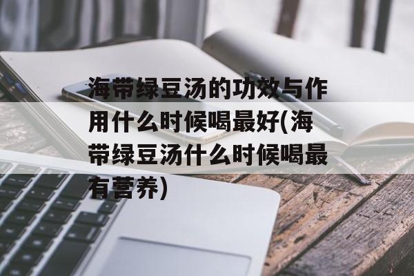 海带绿豆汤的功效与作用什么时候喝最好(海带绿豆汤什么时候喝最有营养)-第1张图片-