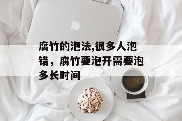 腐竹的泡法,很多人泡错，腐竹要泡开需要泡多长时间-第1张图片-