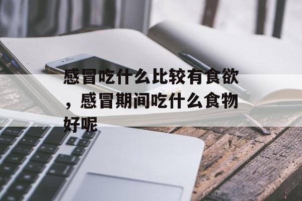 感冒吃什么比较有食欲，感冒期间吃什么食物好呢-第1张图片-