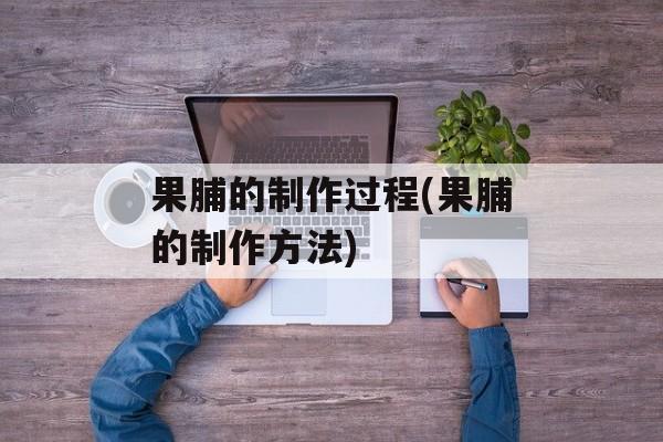 果脯的制作过程(果脯的制作方法)-第1张图片-