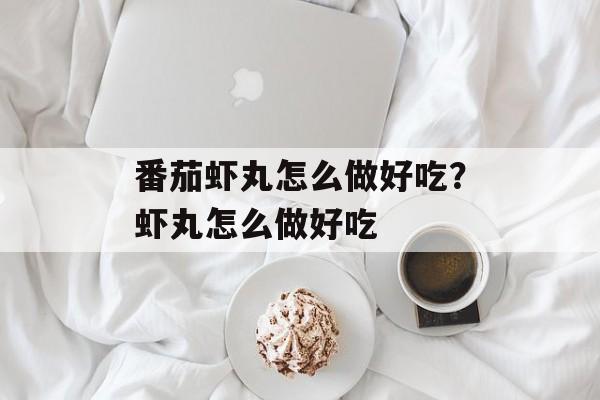 番茄虾丸怎么做好吃？虾丸怎么做好吃-第1张图片-