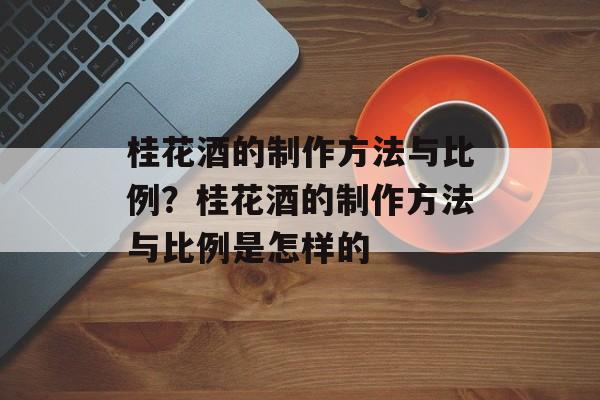 桂花酒的制作方法与比例？桂花酒的制作方法与比例是怎样的-第1张图片-