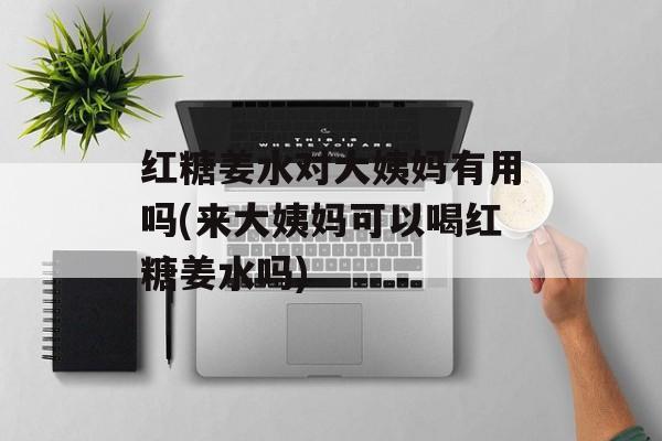 红糖姜水对大姨妈有用吗(来大姨妈可以喝红糖姜水吗)-第1张图片-