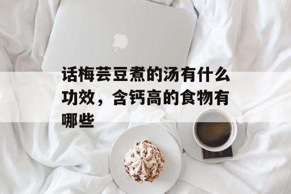 话梅芸豆煮的汤有什么功效，含钙高的食物有哪些-第1张图片-
