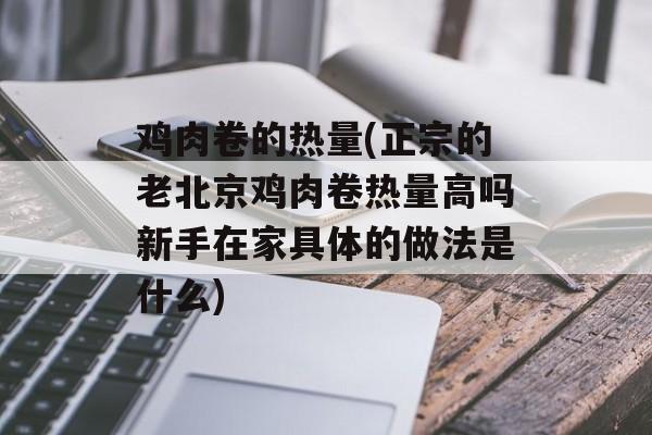 鸡肉卷的热量(正宗的老北京鸡肉卷热量高吗新手在家具体的做法是什么)-第1张图片-