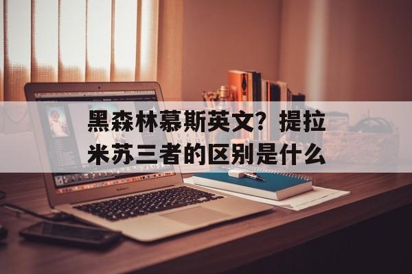 黑森林慕斯英文？提拉米苏三者的区别是什么-第1张图片-