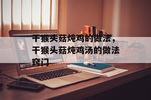 干猴头菇炖鸡的做法，干猴头菇炖鸡汤的做法窍门-第1张图片-