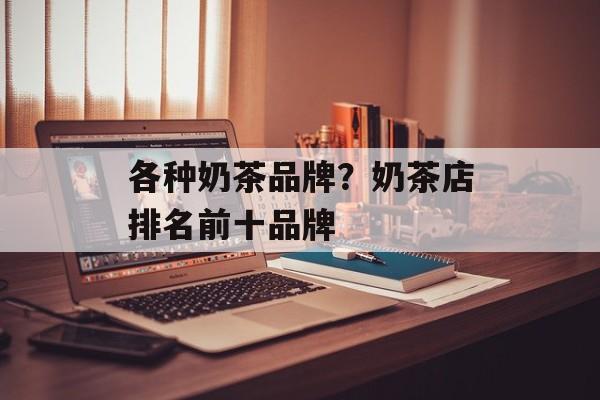 各种奶茶品牌？奶茶店排名前十品牌-第1张图片-