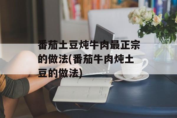 番茄土豆炖牛肉最正宗的做法(番茄牛肉炖土豆的做法)-第1张图片-