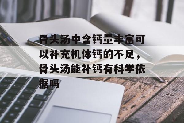 骨头汤中含钙量丰富可以补充机体钙的不足，骨头汤能补钙有科学依据吗-第1张图片-