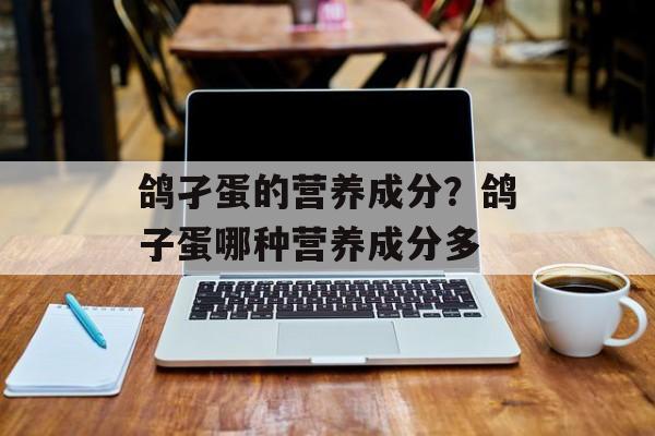 鸽孑蛋的营养成分？鸽子蛋哪种营养成分多-第1张图片-