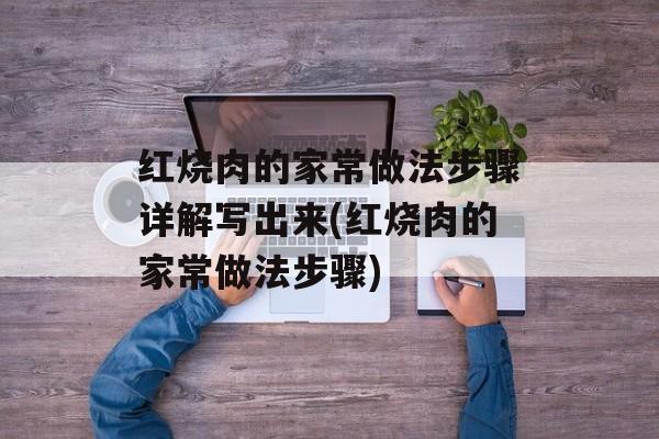 红烧肉的家常做法步骤详解写出来(红烧肉的家常做法步骤)-第1张图片-