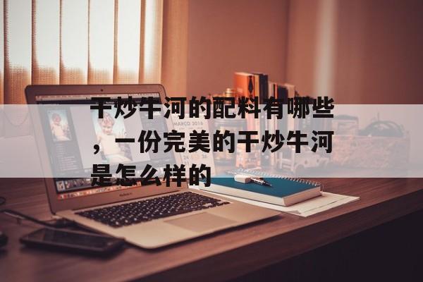 干炒牛河的配料有哪些，一份完美的干炒牛河是怎么样的-第1张图片-